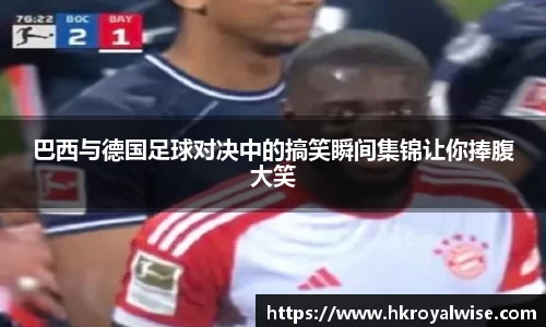 巴西与德国足球对决中的搞笑瞬间集锦让你捧腹大笑