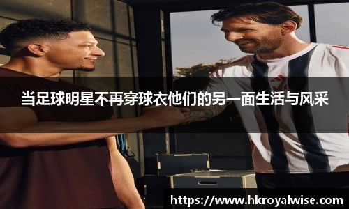 当足球明星不再穿球衣他们的另一面生活与风采