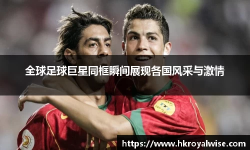 全球足球巨星同框瞬间展现各国风采与激情