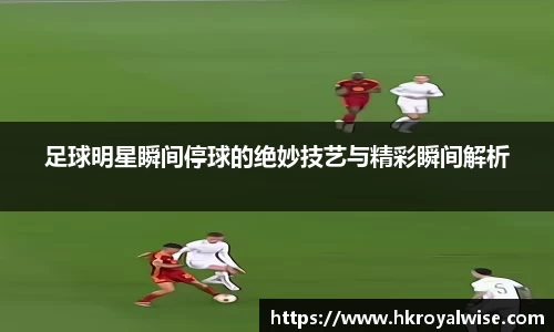 足球明星瞬间停球的绝妙技艺与精彩瞬间解析